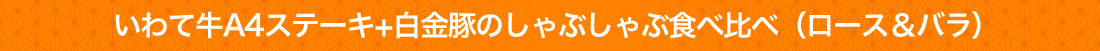 いわて牛A4ステーキ+白金豚のしゃぶしゃぶ食べ比べ（ロース＆バラ）